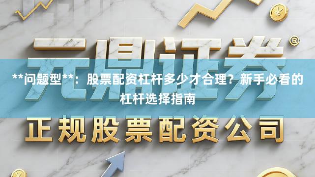 **问题型**：股票配资杠杆多少才合理？新手必看的杠杆选择指南