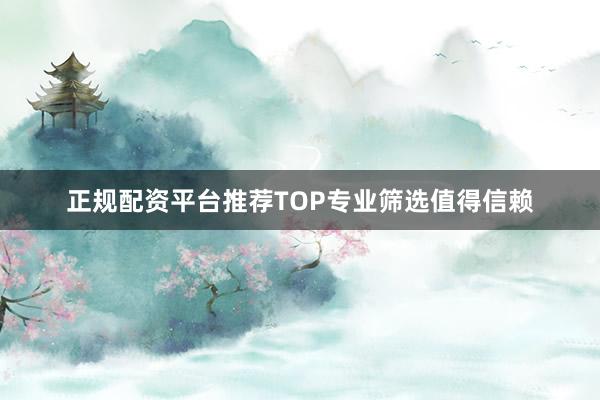 正规配资平台推荐TOP专业筛选值得信赖