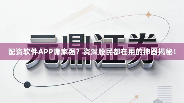 配资软件APP哪家强？资深股民都在用的神器揭秘！