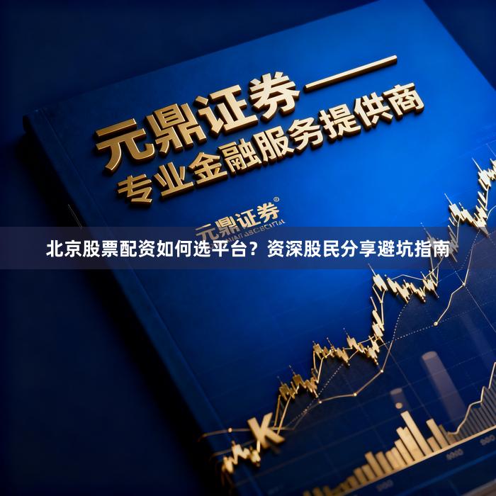 北京股票配资如何选平台？资深股民分享避坑指南