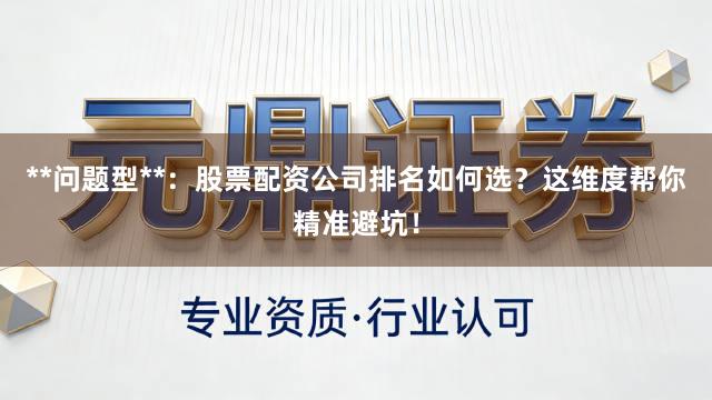 **问题型**：股票配资公司排名如何选？这维度帮你精准避坑！