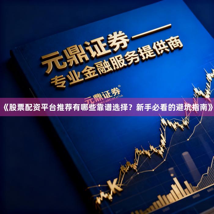《股票配资平台推荐有哪些靠谱选择？新手必看的避坑指南》