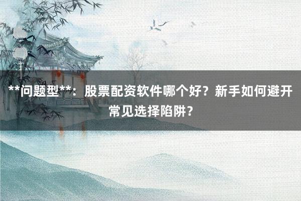 **问题型**：股票配资软件哪个好？新手如何避开常见选择陷阱？