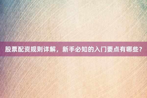 股票配资规则详解，新手必知的入门要点有哪些？