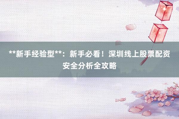 **新手经验型**：新手必看！深圳线上股票配资安全分析全攻略