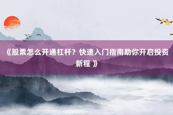 《股票怎么开通杠杆？快速入门指南助你开启投资新程 》