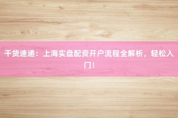 干货速递：上海实盘配资开户流程全解析，轻松入门！