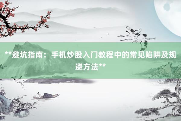 **避坑指南：手机炒股入门教程中的常见陷阱及规避方法**