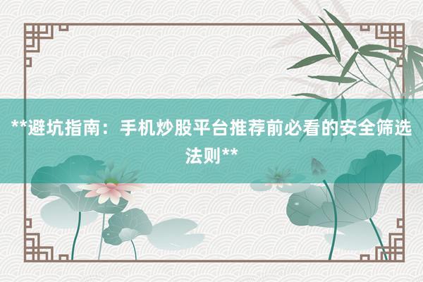 **避坑指南：手机炒股平台推荐前必看的安全筛选法则**