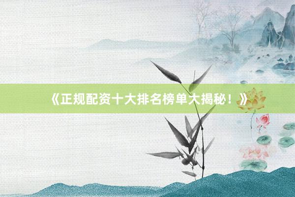 《正规配资十大排名榜单大揭秘！》