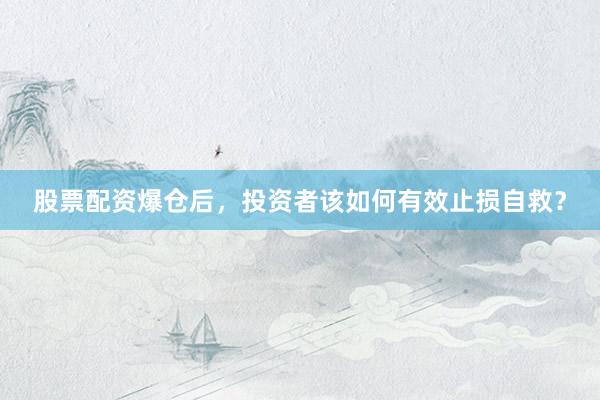 股票配资爆仓后，投资者该如何有效止损自救？