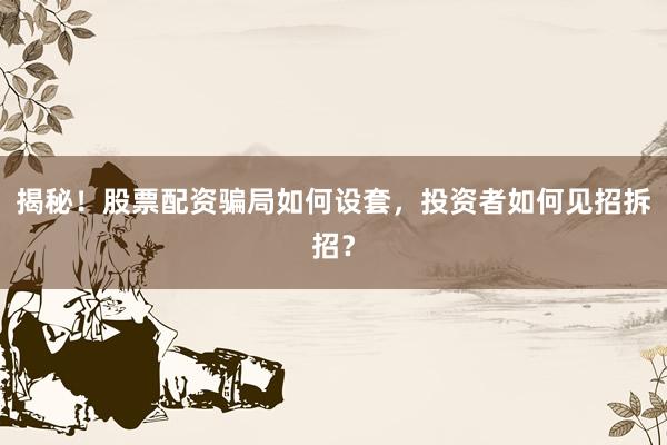 揭秘！股票配资骗局如何设套，投资者如何见招拆招？