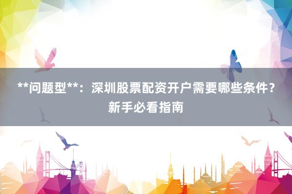 **问题型**：深圳股票配资开户需要哪些条件？新手必看指南