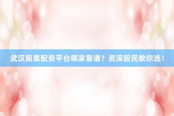 武汉股票配资平台哪家靠谱？资深股民教你选！