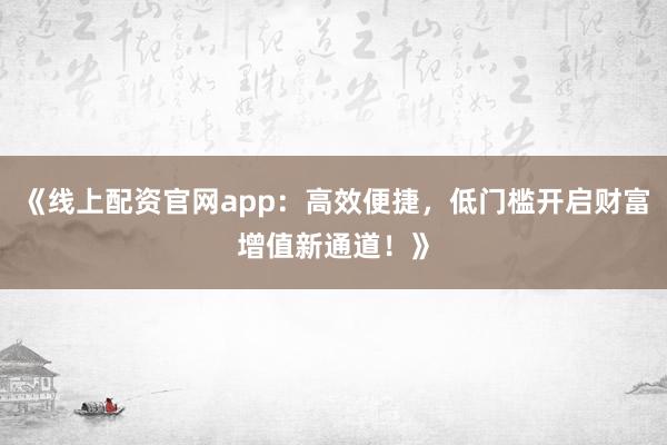 《线上配资官网app：高效便捷，低门槛开启财富增值新通道！》