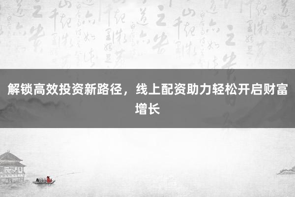 解锁高效投资新路径，线上配资助力轻松开启财富增长