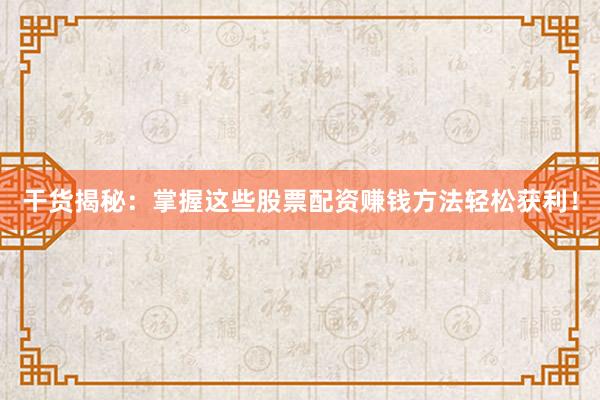 干货揭秘：掌握这些股票配资赚钱方法轻松获利！