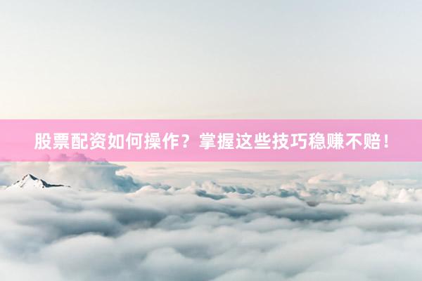 股票配资如何操作？掌握这些技巧稳赚不赔！