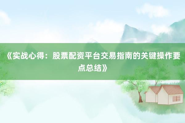 《实战心得：股票配资平台交易指南的关键操作要点总结》