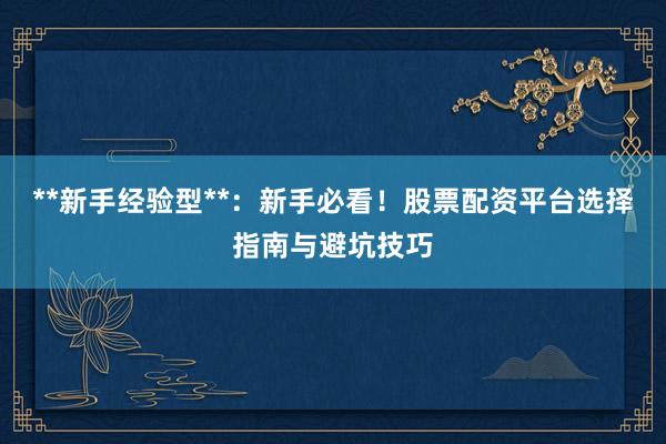 **新手经验型**：新手必看！股票配资平台选择指南与避坑技巧