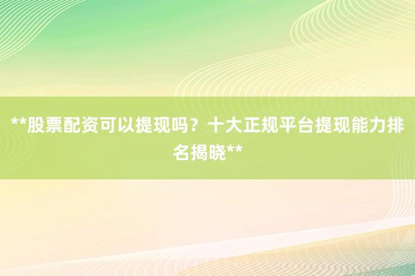**股票配资可以提现吗？十大正规平台提现能力排名揭晓**