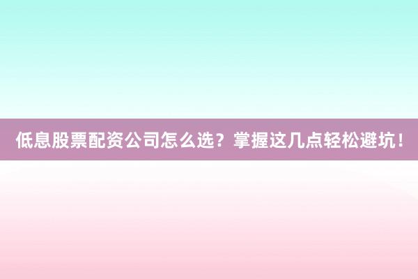低息股票配资公司怎么选？掌握这几点轻松避坑！