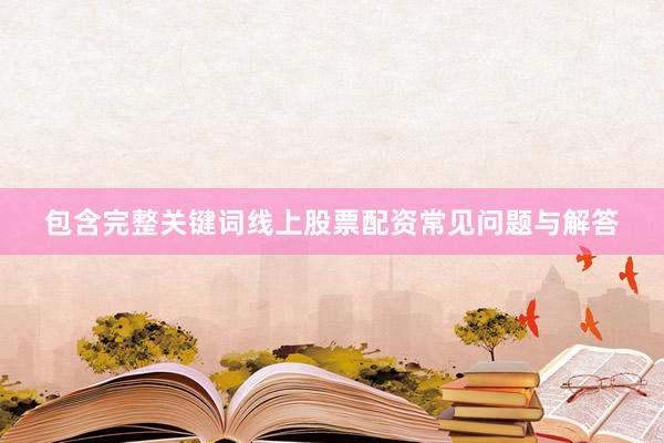 包含完整关键词线上股票配资常见问题与解答