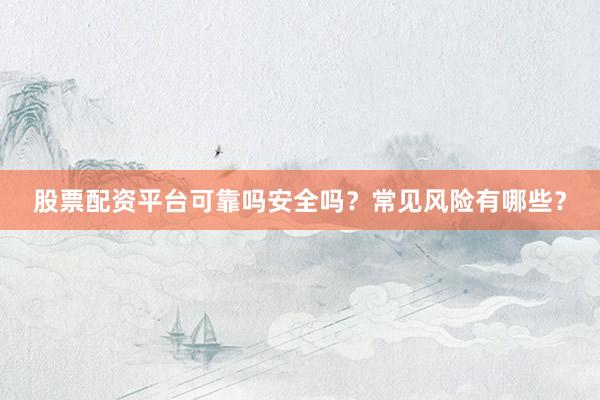 股票配资平台可靠吗安全吗？常见风险有哪些？