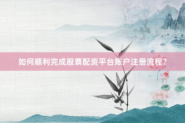 如何顺利完成股票配资平台账户注册流程？
