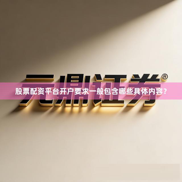 股票配资平台开户要求一般包含哪些具体内容？