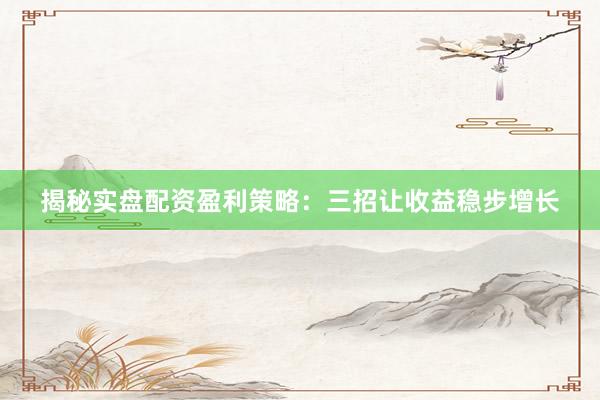 揭秘实盘配资盈利策略：三招让收益稳步增长