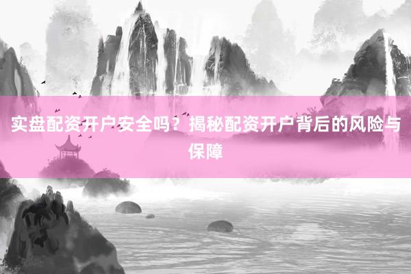 实盘配资开户安全吗？揭秘配资开户背后的风险与保障