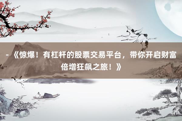 - 《惊爆！有杠杆的股票交易平台，带你开启财富倍增狂飙之旅！》