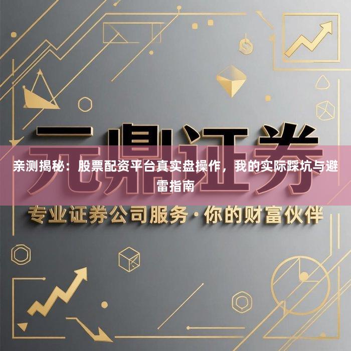 亲测揭秘：股票配资平台真实盘操作，我的实际踩坑与避雷指南