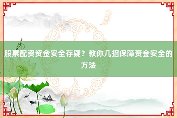 股票配资资金安全存疑？教你几招保障资金安全的方法