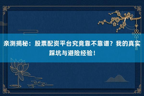 亲测揭秘：股票配资平台究竟靠不靠谱？我的真实踩坑与避险经验！