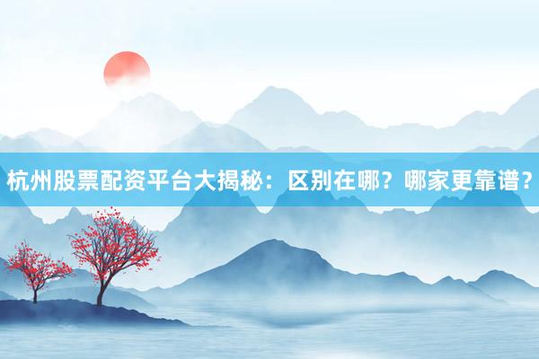 杭州股票配资平台大揭秘：区别在哪？哪家更靠谱？