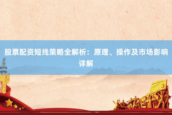 股票配资短线策略全解析：原理、操作及市场影响详解