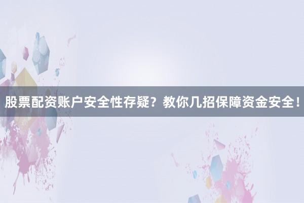 股票配资账户安全性存疑？教你几招保障资金安全！