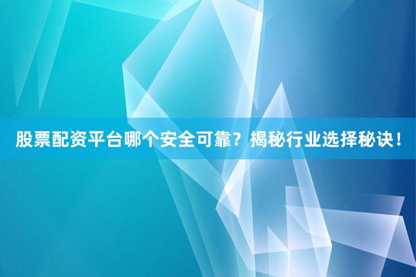 股票配资平台哪个安全可靠？揭秘行业选择秘诀！