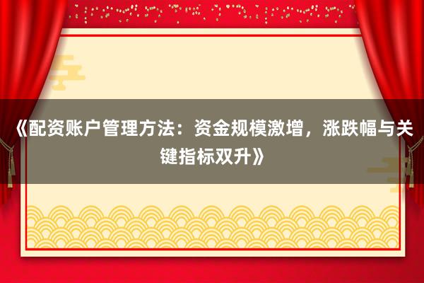 《配资账户管理方法：资金规模激增，涨跌幅与关键指标双升》