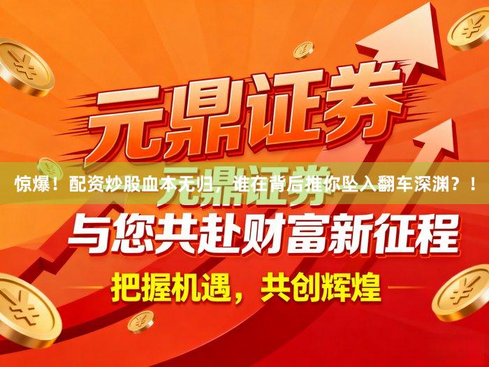 惊爆！配资炒股血本无归，谁在背后推你坠入翻车深渊？！