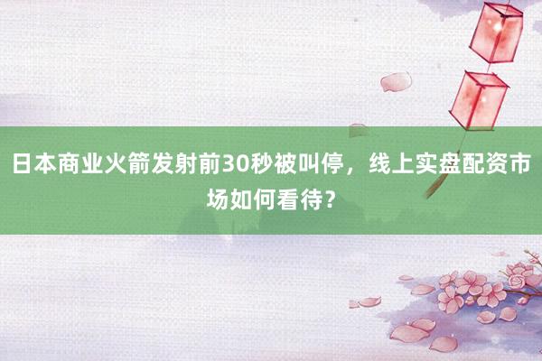 日本商业火箭发射前30秒被叫停，线上实盘配资市场如何看待？