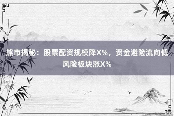 熊市揭秘：股票配资规模降X%，资金避险流向低风险板块涨X%