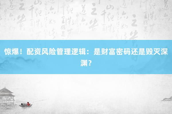 惊爆！配资风险管理逻辑：是财富密码还是毁灭深渊？