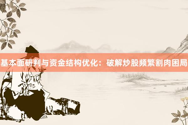 基本面研判与资金结构优化：破解炒股频繁割肉困局