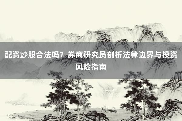 配资炒股合法吗？券商研究员剖析法律边界与投资风险指南