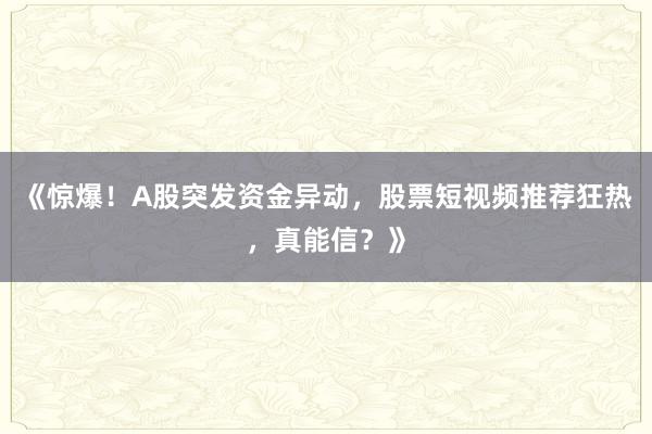 《惊爆！A股突发资金异动，股票短视频推荐狂热，真能信？》