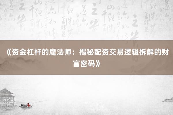 《资金杠杆的魔法师：揭秘配资交易逻辑拆解的财富密码》