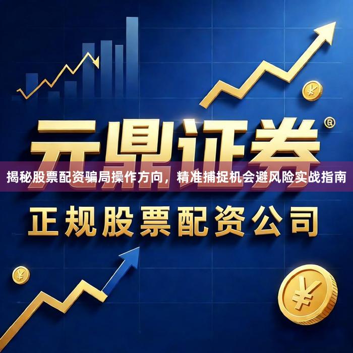 揭秘股票配资骗局操作方向，精准捕捉机会避风险实战指南